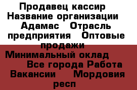 Продавец-кассир › Название организации ­ Адамас › Отрасль предприятия ­ Оптовые продажи › Минимальный оклад ­ 37 000 - Все города Работа » Вакансии   . Мордовия респ.